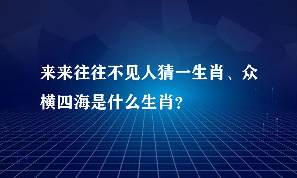 来来往往不见人猜一生肖、众横四海是什么生肖？