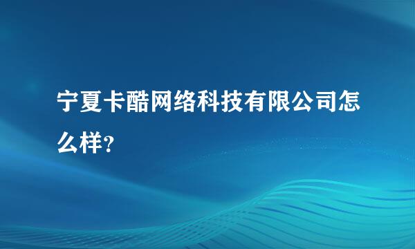 宁夏卡酷网络科技有限公司怎么样？