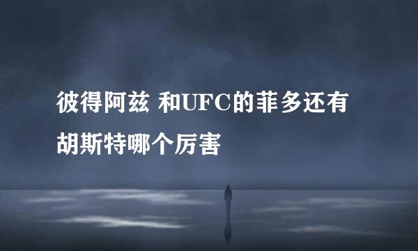 彼得阿兹 和UFC的菲多还有 胡斯特哪个厉害