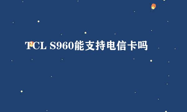 TCL S960能支持电信卡吗