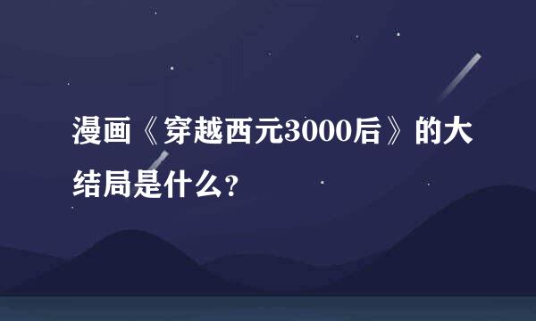 漫画《穿越西元3000后》的大结局是什么？