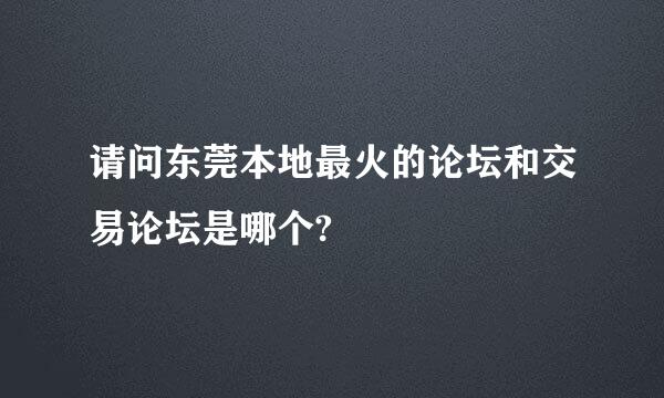 请问东莞本地最火的论坛和交易论坛是哪个?