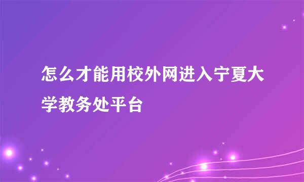 怎么才能用校外网进入宁夏大学教务处平台