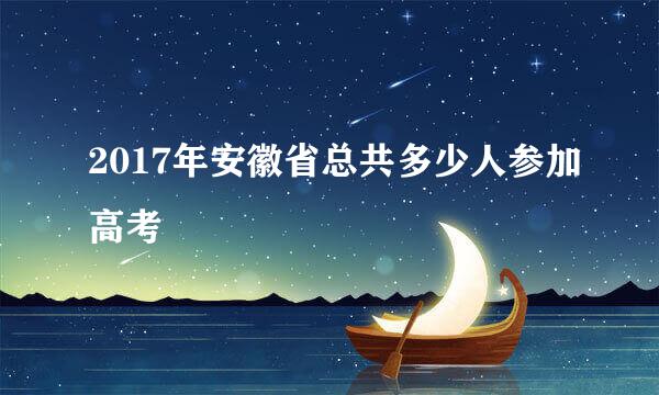 2017年安徽省总共多少人参加高考