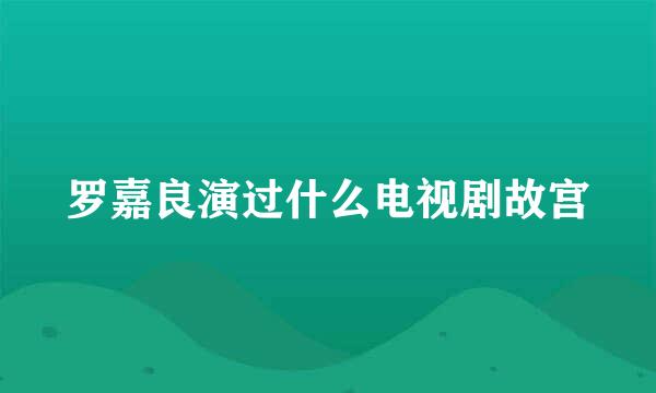 罗嘉良演过什么电视剧故宫