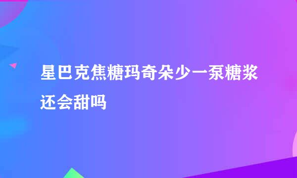 星巴克焦糖玛奇朵少一泵糖浆还会甜吗