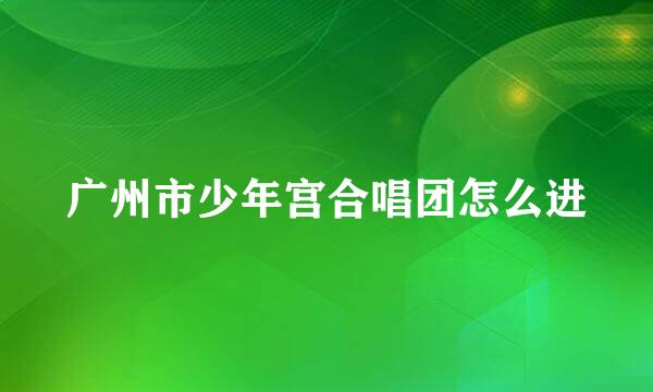 广州市少年宫合唱团怎么进