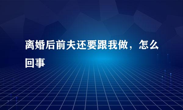 离婚后前夫还要跟我做，怎么回事