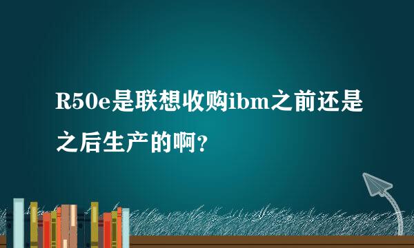 R50e是联想收购ibm之前还是之后生产的啊？