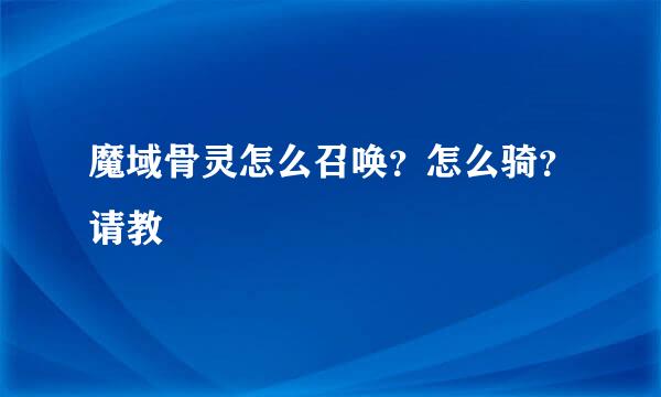 魔域骨灵怎么召唤？怎么骑？请教