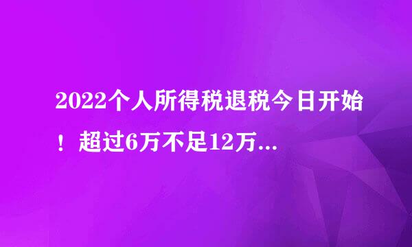 2022个人所得税退税今日开始！超过6万不足12万退税吗？退多少？