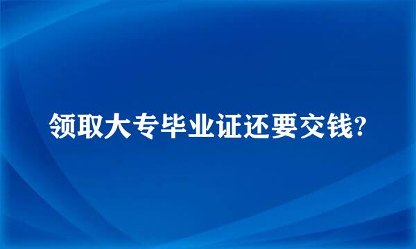 领取大专毕业证还要交钱?