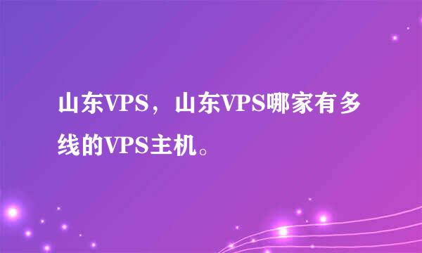 山东VPS，山东VPS哪家有多线的VPS主机。