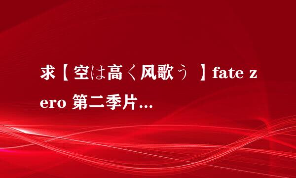 求【空は高く风歌う 】fate zero 第二季片尾曲 歌词