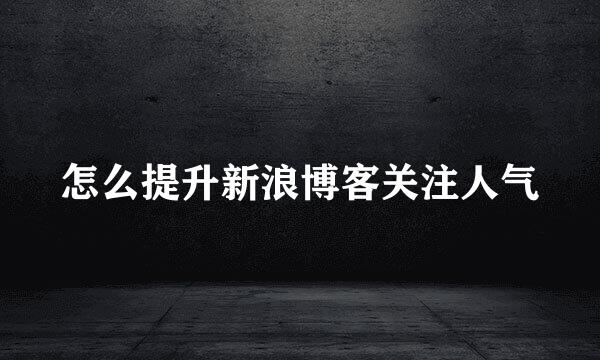 怎么提升新浪博客关注人气