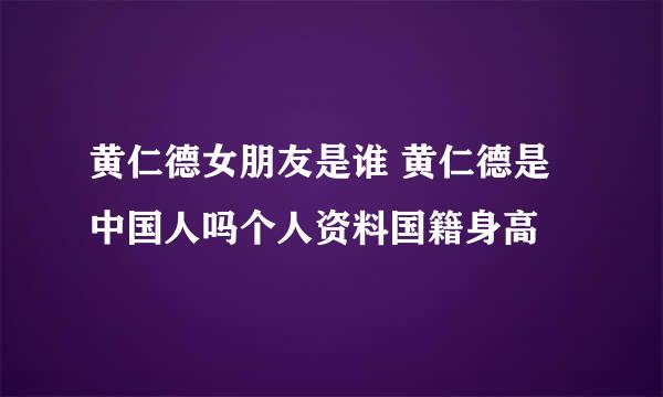 黄仁德女朋友是谁 黄仁德是中国人吗个人资料国籍身高