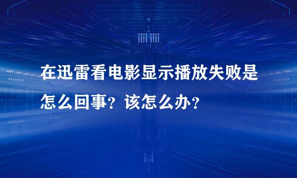 在迅雷看电影显示播放失败是怎么回事？该怎么办？