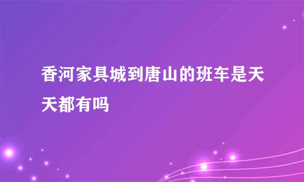 香河家具城到唐山的班车是天天都有吗