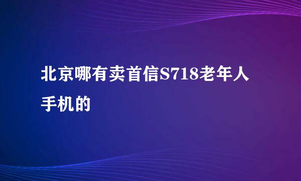 北京哪有卖首信S718老年人手机的