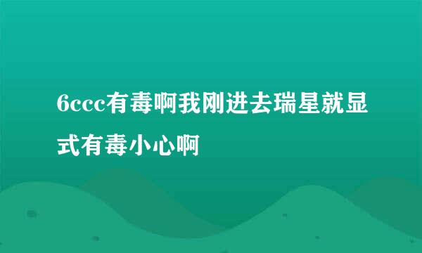 6ccc有毒啊我刚进去瑞星就显式有毒小心啊