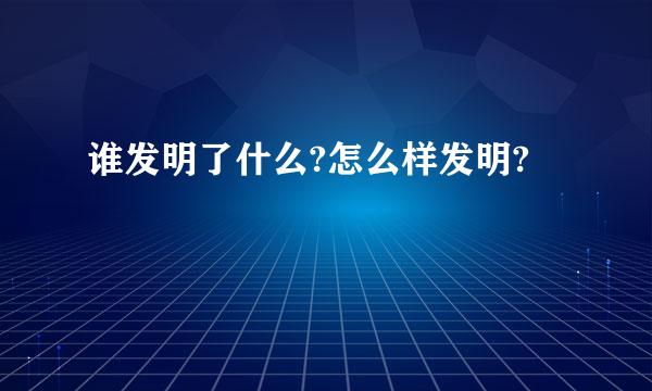 谁发明了什么?怎么样发明?