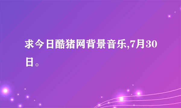 求今日酷猪网背景音乐,7月30日。