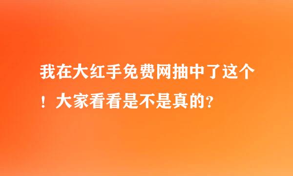 我在大红手免费网抽中了这个！大家看看是不是真的？