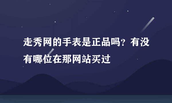 走秀网的手表是正品吗？有没有哪位在那网站买过