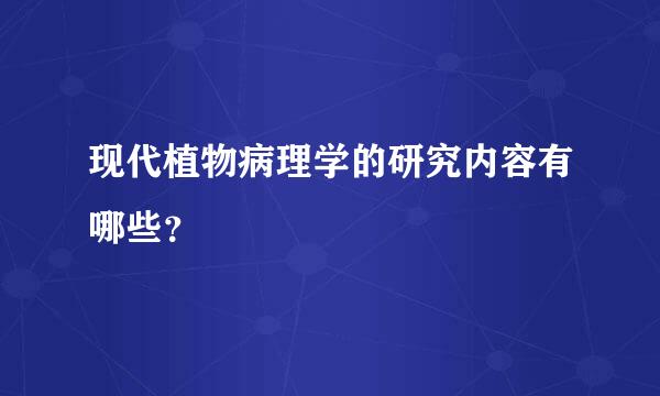 现代植物病理学的研究内容有哪些？