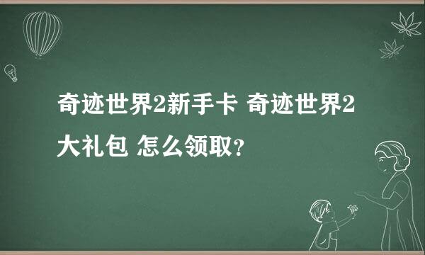 奇迹世界2新手卡 奇迹世界2大礼包 怎么领取？