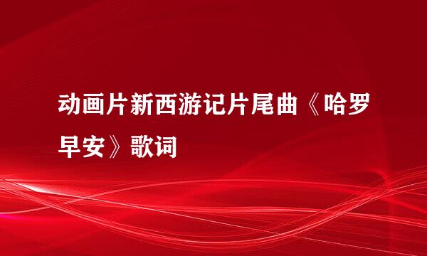 动画片新西游记片尾曲《哈罗早安》歌词