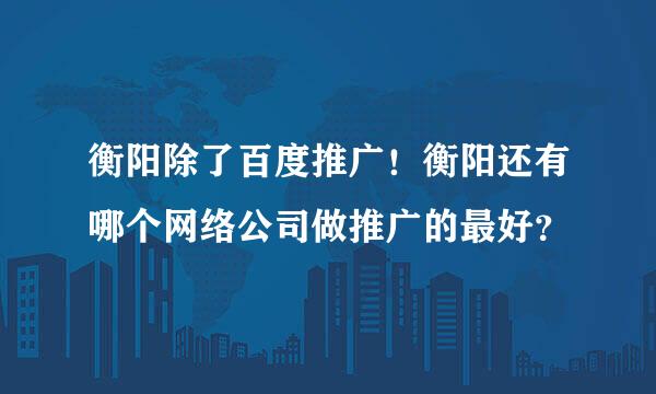 衡阳除了百度推广！衡阳还有哪个网络公司做推广的最好？