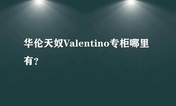 华伦天奴Valentino专柜哪里有？