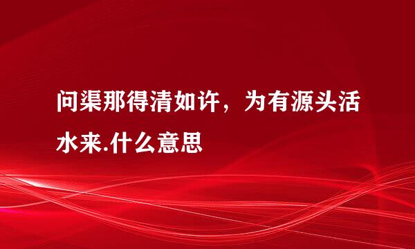 问渠那得清如许，为有源头活水来.什么意思