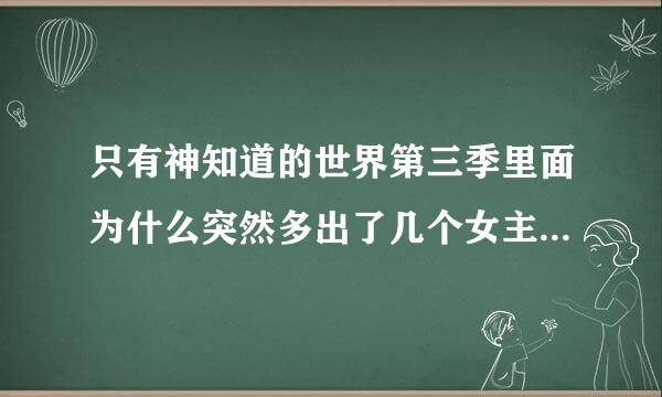 只有神知道的世界第三季里面为什么突然多出了几个女主角，求解~