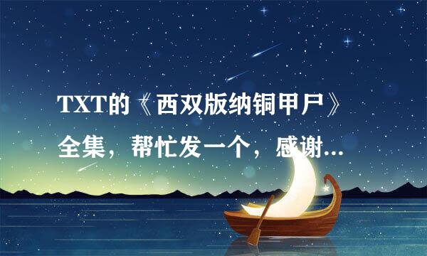 TXT的《西双版纳铜甲尸》 全集，帮忙发一个，感谢了！ 另外 《助鬼为乐》 的全集 txt 发一个 先谢谢啦 （不