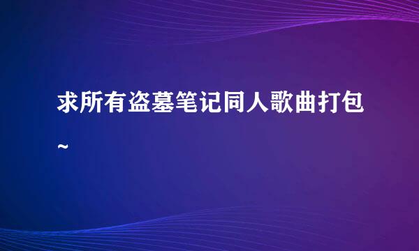 求所有盗墓笔记同人歌曲打包~