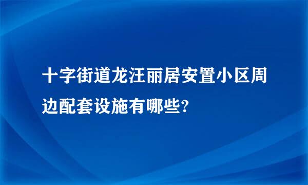 十字街道龙汪丽居安置小区周边配套设施有哪些?