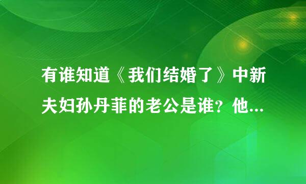 有谁知道《我们结婚了》中新夫妇孙丹菲的老公是谁？他的资料？谢谢