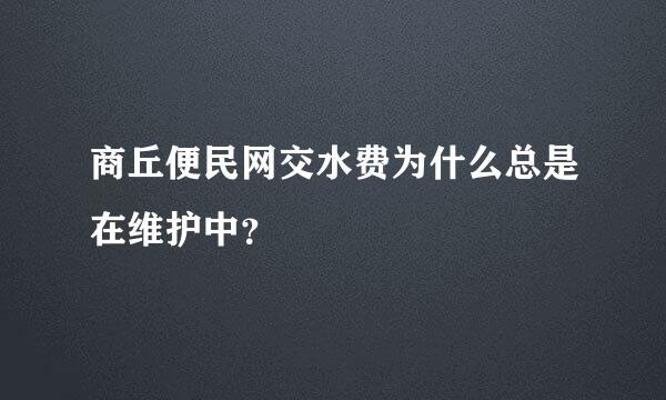 商丘便民网交水费为什么总是在维护中？