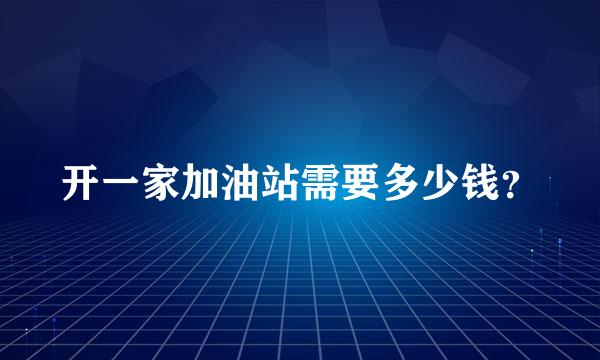 开一家加油站需要多少钱？