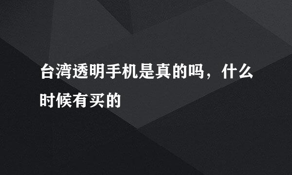 台湾透明手机是真的吗，什么时候有买的