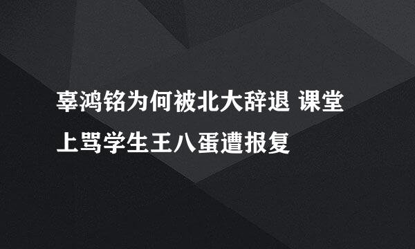 辜鸿铭为何被北大辞退 课堂上骂学生王八蛋遭报复