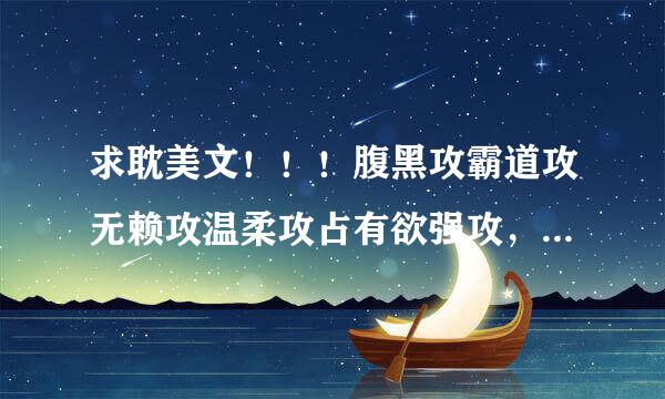 求耽美文！！！腹黑攻霸道攻无赖攻温柔攻占有欲强攻，冰山美人受善良温润受傲娇别扭受炸毛受大叔受