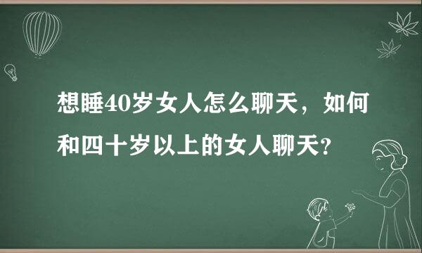 想睡40岁女人怎么聊天，如何和四十岁以上的女人聊天？