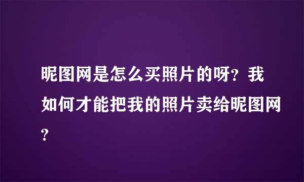 昵图网是怎么买照片的呀？我如何才能把我的照片卖给昵图网?