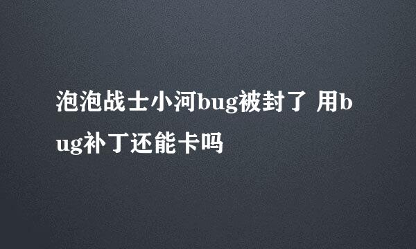 泡泡战士小河bug被封了 用bug补丁还能卡吗