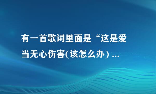 有一首歌词里面是“这是爱 当无心伤害(该怎么办) 这是爱 当脾气更改(出你以外) ”的是什么歌名啊？