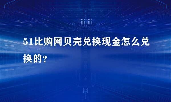 51比购网贝壳兑换现金怎么兑换的？