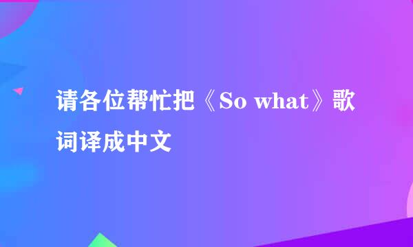 请各位帮忙把《So what》歌词译成中文